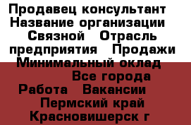 Продавец-консультант › Название организации ­ Связной › Отрасль предприятия ­ Продажи › Минимальный оклад ­ 28 000 - Все города Работа » Вакансии   . Пермский край,Красновишерск г.